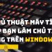 9 thủ thuật máy tính giúp bạn làm chủ tình huống