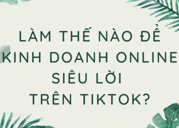 Làm thế nào để kinh doanh online siêu lời trên Tiktok?