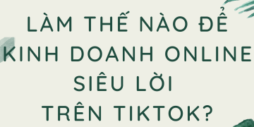 Làm thế nào để kinh doanh online siêu lời trên Tiktok?