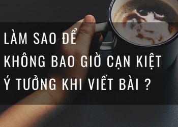 LÀM SAO ĐỂ KHÔNG BAO GIỜ CẠN KIỆT Ý TƯỞNG KHI VIẾT BÀI ?