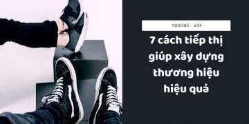 7 cách tiếp thị giúp xây dựng thương hiệu hiệu quả