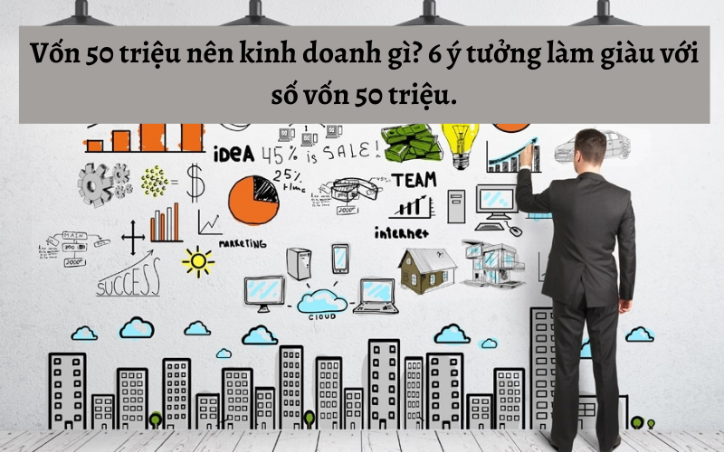 Vốn 50 triệu nên kinh doanh gì? 6 ý tưởng làm giàu với số vốn 50 triệu.