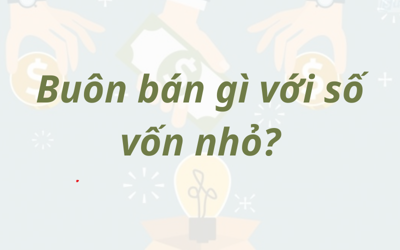 Buôn bán gì với số vốn nhỏ? Top 11 ý tưởng kinh doanh vốn ít lời nhiều