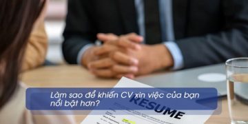 Làm sao để khiến CV xin việc của bạn nổi bật hơn?