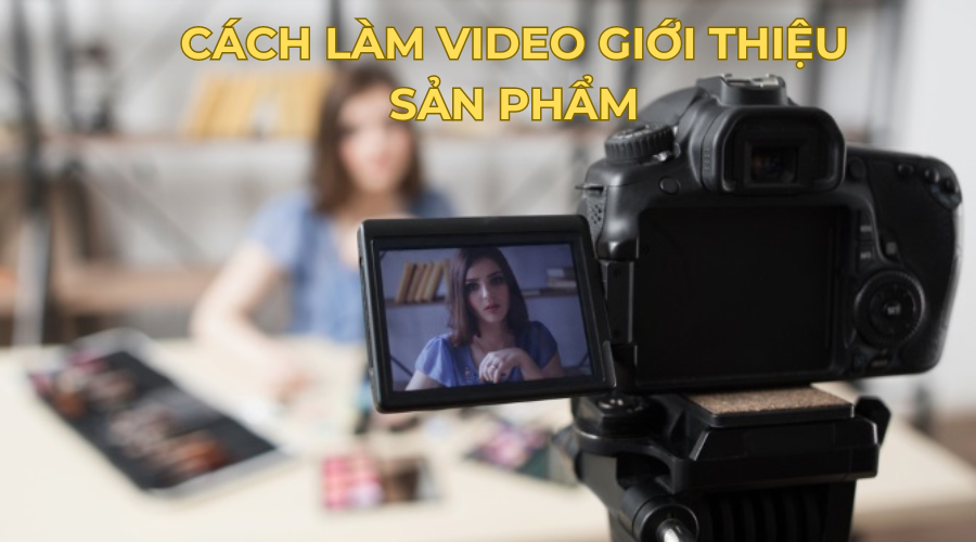 Bật bí cách làm video giới thiệu sản phẩm ấn tượng